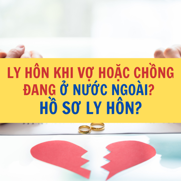 LY HÔN KHI VỢ HOẶC CHỒNG ĐANG Ở NƯỚC NGOÀI? LY HÔN CẦN CHUẨN BỊ NHỮNG GIẤY TỜ GÌ? HỒ SƠ LY HÔN?